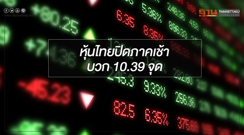 ตลาดหุ้นไทยปิดการซื้อขายภาคเช้าบวก 10.39 จุด