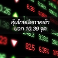 ตลาดหุ้นไทยปิดการซื้อขายภาคเช้าบวก 10.39 จุด