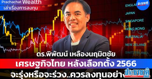 เศรษฐกิจไทย หลังเลือกตั้ง 2566 จะรุ่งหรือจะร่วง..ควรลงทุนอย่างไร ?