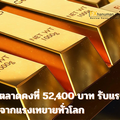 ราคาทองคำเปิดตลาดคงที่ 52,400 บาท รับแรงกดดันจากแรงเทขายทั่วโลก