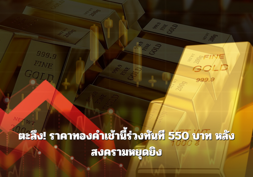 เปิดตลาดทองร่วงหนัก! ลดฮวบ 550 บาท หลังสงครามหยุดยิง